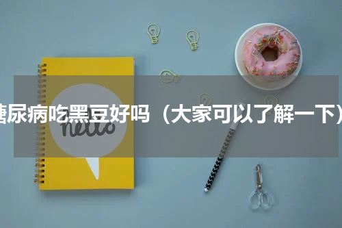 糖尿病吃黑豆好吗（大家可以了解一下）