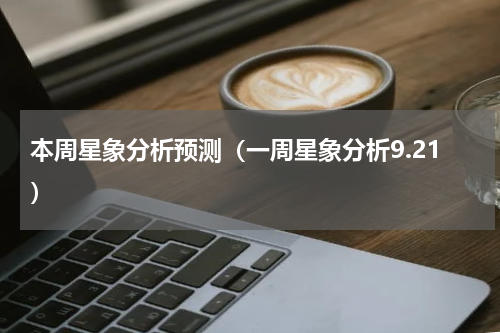 本周星象分析预测（一周星象分析9.21）