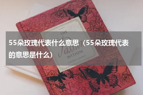 55朵玫瑰代表什么意思（55朵玫瑰代表的意思是什么）