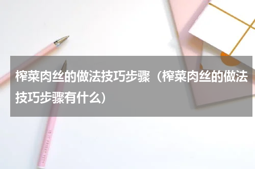 榨菜肉丝的做法技巧步骤（榨菜肉丝的做法技巧步骤有什么）