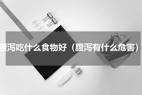 腹泻吃什么食物好（腹泻有什么危害）