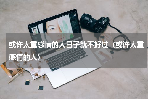 或许太重感情的人日子就不好过（或许太重感情的人）