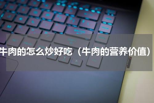 牛肉的怎么炒好吃（牛肉的营养价值）