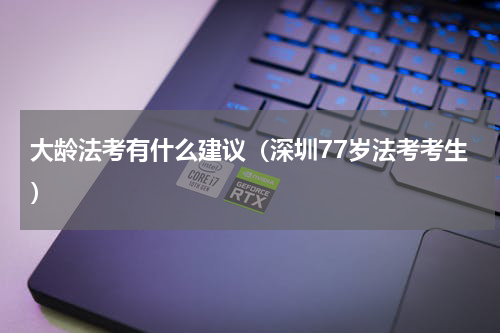 大龄法考有什么建议（深圳77岁法考考生）