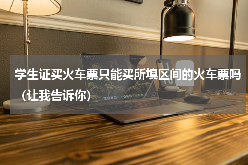 学生证买火车票只能买所填区间的火车票吗（让我告诉你）