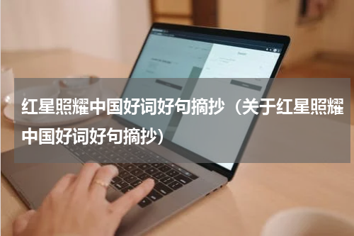 红星照耀中国好词好句摘抄（关于红星照耀中国好词好句摘抄）