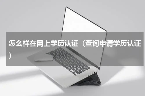 怎么样在网上学历认证（查询申请学历认证）