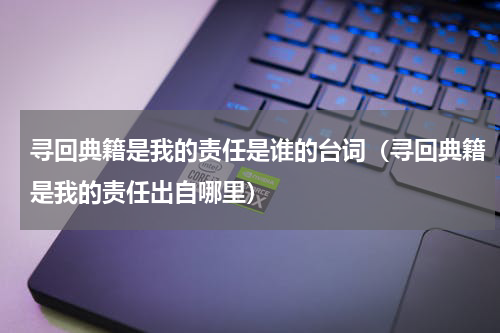 寻回典籍是我的责任是谁的台词（寻回典籍是我的责任出自哪里）