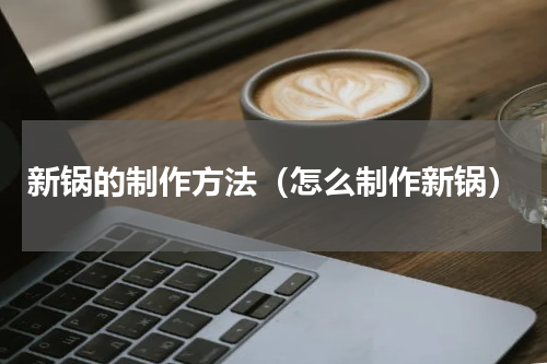 新锅的制作方法（怎么制作新锅）