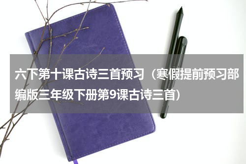 六下第十课古诗三首预习（寒假提前预习部编版三年级下册第9课古诗三首）