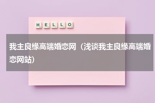 我主良缘高端婚恋网（浅谈我主良缘高端婚恋网站）