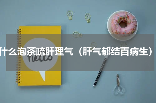 什么泡茶疏肝理气（肝气郁结百病生）