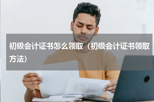 初级会计证书怎么领取（初级会计证书领取方法）