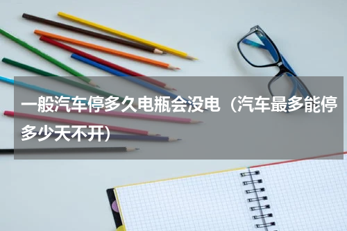 一般汽车停多久电瓶会没电（汽车最多能停多少天不开）