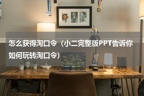 怎么获得淘口令（小二完整版PPT告诉你如何玩转淘口令）
