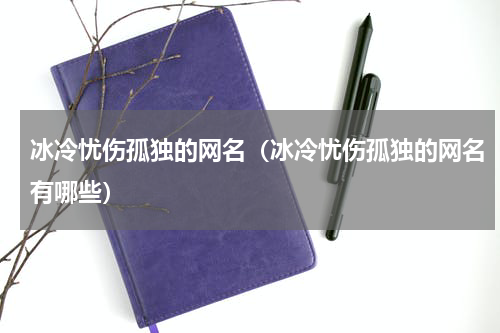 冰冷忧伤孤独的网名（冰冷忧伤孤独的网名有哪些）