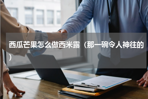 西瓜芒果怎么做西米露（那一碗令人神往的）