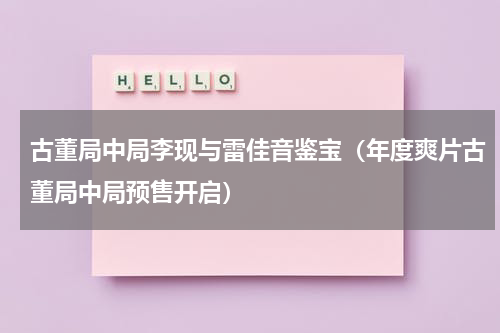古董局中局李现与雷佳音鉴宝（年度爽片古董局中局预售开启）