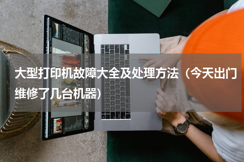 大型打印机故障大全及处理方法（今天出门维修了几台机器）