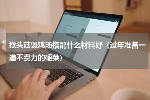 猴头菇煲鸡汤搭配什么材料好（过年准备一道不费力的硬菜）
