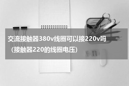 交流接触器380v线圈可以接220v吗（接触器220的线圈电压）