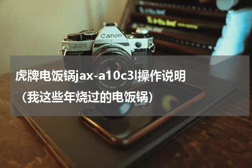虎牌电饭锅jax-a10c3l操作说明（我这些年烧过的电饭锅）