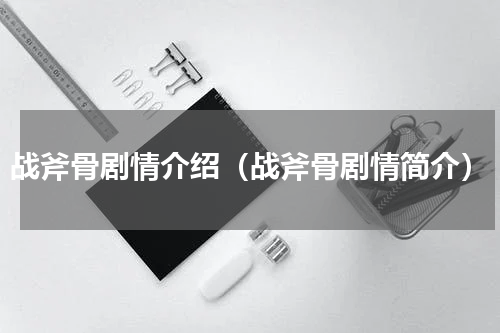 战斧骨剧情介绍（战斧骨剧情简介）