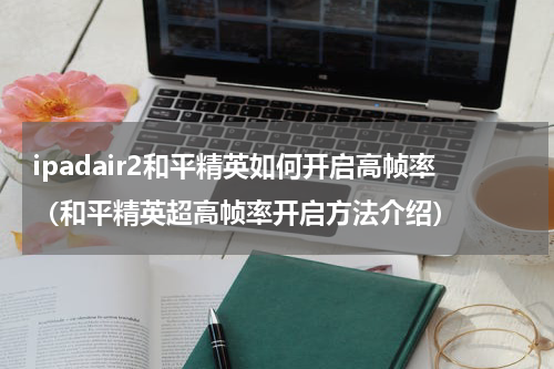 ipadair2和平精英如何开启高帧率（和平精英超高帧率开启方法介绍）