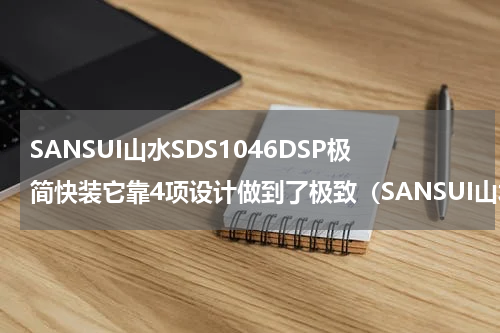 SANSUI山水SDS1046DSP极简快装它靠4项设计做到了极致（SANSUI山水SDS1046DSP极简快装它靠4项设计做到了极致）