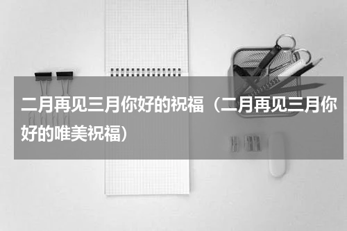 二月再见三月你好的祝福（二月再见三月你好的唯美祝福）
