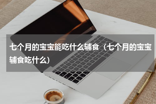 七个月的宝宝能吃什么辅食（七个月的宝宝辅食吃什么）