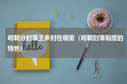 明朝分封藩王多封在哪里（明朝封藩制度的特色）