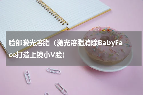 脸部激光溶脂（激光溶脂消除BabyFace打造上镜小V脸）