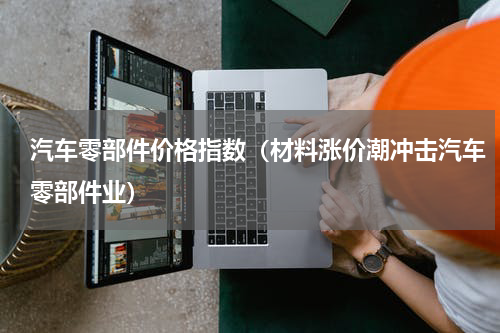 汽车零部件价格指数（材料涨价潮冲击汽车零部件业）