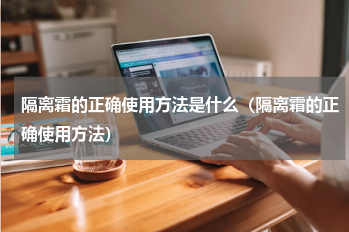 隔离霜的正确使用方法是什么（隔离霜的正确使用方法）