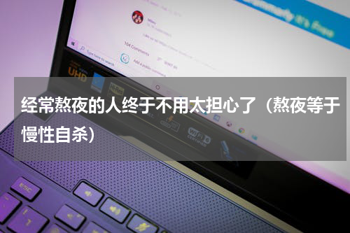 经常熬夜的人终于不用太担心了（熬夜等于慢性自杀）