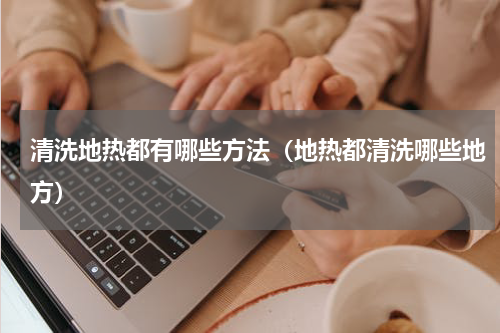 清洗地热都有哪些方法（地热都清洗哪些地方）