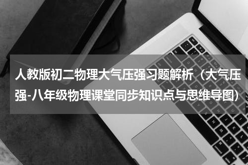 人教版初二物理大气压强习题解析（大气压强-八年级物理课堂同步知识点与思维导图）