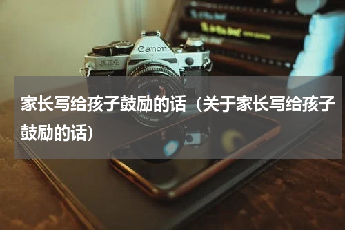家长写给孩子鼓励的话（关于家长写给孩子鼓励的话）