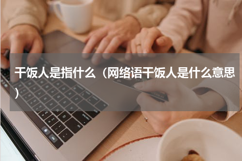 干饭人是指什么（网络语干饭人是什么意思）