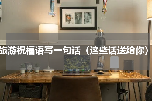 旅游祝福语写一句话（这些话送给你）