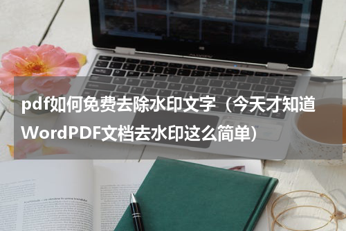 pdf如何免费去除水印文字（今天才知道WordPDF文档去水印这么简单）