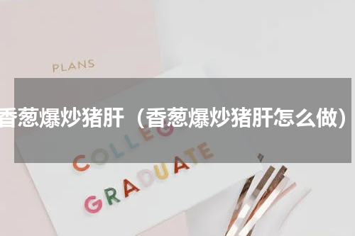 香葱爆炒猪肝（香葱爆炒猪肝怎么做）