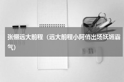 张俪远大前程（远大前程小阿俏出场妩媚霸气）