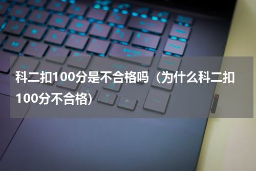 科二扣100分是不合格吗（为什么科二扣100分不合格）