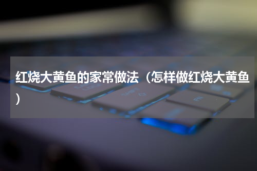 红烧大黄鱼的家常做法（怎样做红烧大黄鱼）