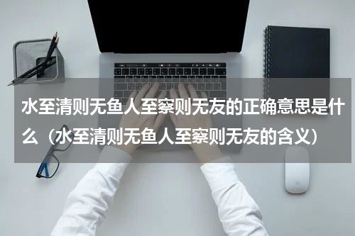 水至清则无鱼人至察则无友的正确意思是什么（水至清则无鱼人至察则无友的含义）