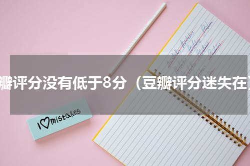 豆瓣评分没有低于8分（豆瓣评分迷失在）
