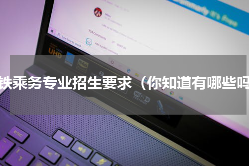 高铁乘务专业招生要求（你知道有哪些吗）