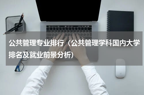 公共管理专业排行（公共管理学科国内大学排名及就业前景分析）